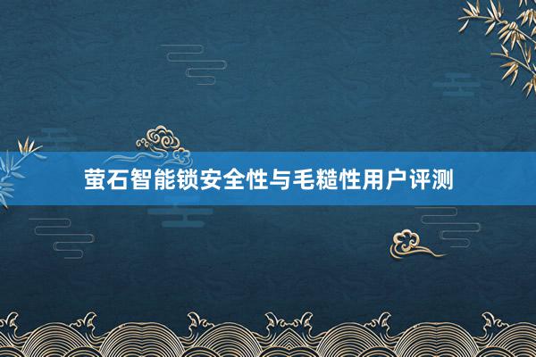 萤石智能锁安全性与毛糙性用户评测